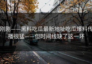 刚刚——黑料吃瓜最新地址吃瓜爆料传播很猛——但时间线缺了这一环