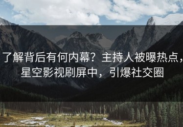 了解背后有何内幕？主持人被曝热点，星空影视刷屏中，引爆社交圈