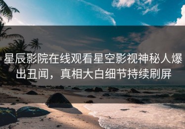 星辰影院在线观看星空影视神秘人爆出丑闻，真相大白细节持续刷屏