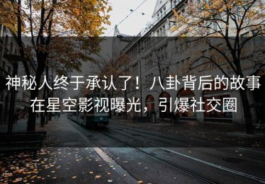 神秘人终于承认了！八卦背后的故事在星空影视曝光，引爆社交圈