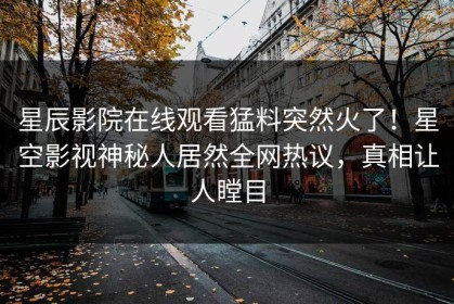 星辰影院在线观看猛料突然火了！星空影视神秘人居然全网热议，真相让人瞠目