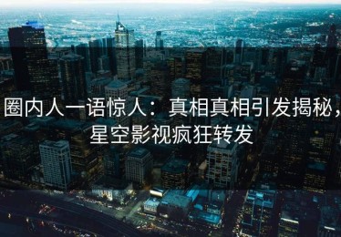 圈内人一语惊人：真相真相引发揭秘，星空影视疯狂转发