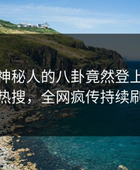 直击！神秘人的八卦竟然登上星空影视热搜，全网疯传持续刷屏