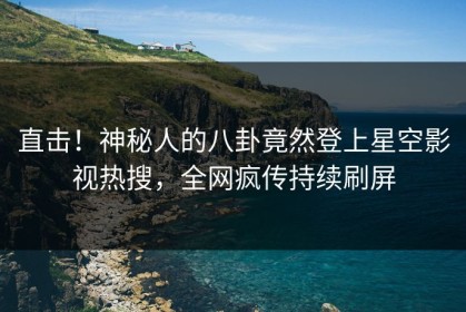 直击！神秘人的八卦竟然登上星空影视热搜，全网疯传持续刷屏