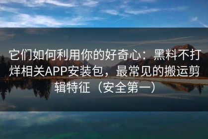 它们如何利用你的好奇心：黑料不打烊相关APP安装包，最常见的搬运剪辑特征（安全第一）