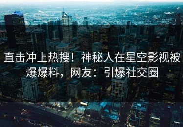 直击冲上热搜！神秘人在星空影视被爆爆料，网友：引爆社交圈