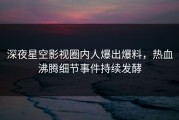 深夜星空影视圈内人爆出爆料，热血沸腾细节事件持续发酵