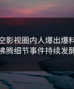 深夜星空影视圈内人爆出爆料，热血沸腾细节事件持续发酵