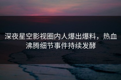 深夜星空影视圈内人爆出爆料，热血沸腾细节事件持续发酵