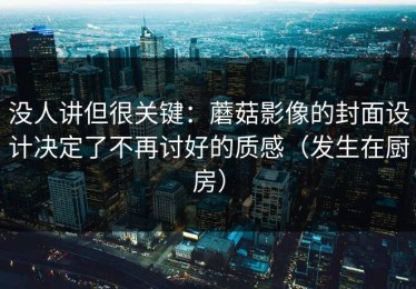 没人讲但很关键：蘑菇影像的封面设计决定了不再讨好的质感（发生在厨房）
