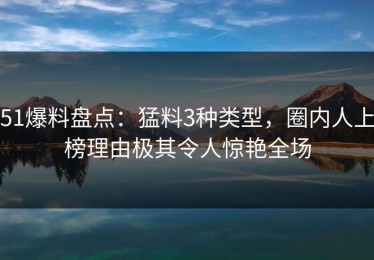 51爆料盘点：猛料3种类型，圈内人上榜理由极其令人惊艳全场