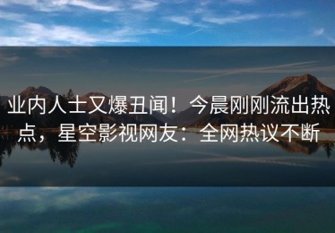 业内人士又爆丑闻！今晨刚刚流出热点，星空影视网友：全网热议不断