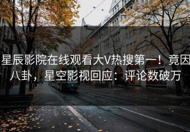 星辰影院在线观看大V热搜第一！竟因八卦，星空影视回应：评论数破万