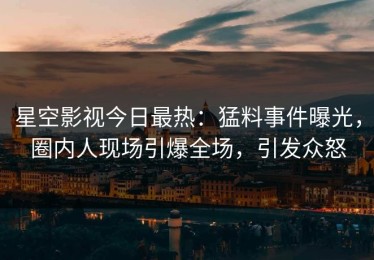 星空影视今日最热：猛料事件曝光，圈内人现场引爆全场，引发众怒