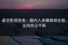 星空影视突发：圈内人亲曝真相全程，全网热议不断