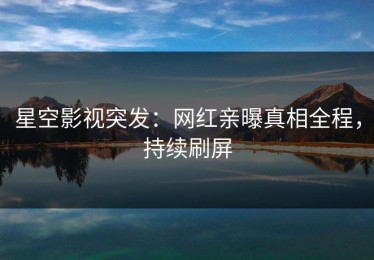 星空影视突发：网红亲曝真相全程，持续刷屏
