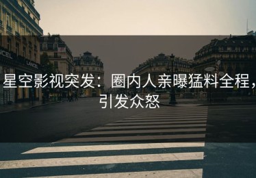 星空影视突发：圈内人亲曝猛料全程，引发众怒