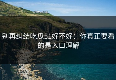 别再纠结吃瓜51好不好：你真正要看的是入口理解