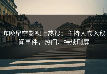 昨晚星空影视上热搜：主持人卷入秘闻事件，热门，持续刷屏