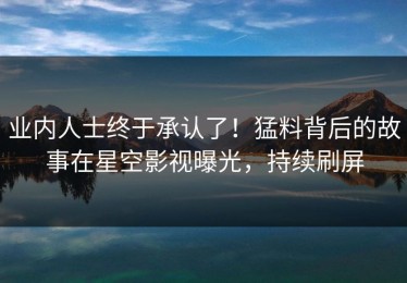 业内人士终于承认了！猛料背后的故事在星空影视曝光，持续刷屏