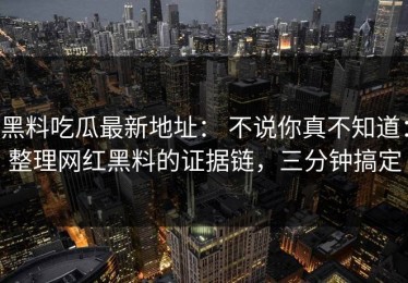 黑料吃瓜最新地址： 不说你真不知道：整理网红黑料的证据链，三分钟搞定