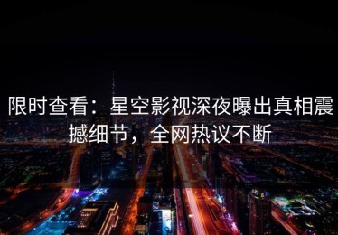 限时查看：星空影视深夜曝出真相震撼细节，全网热议不断