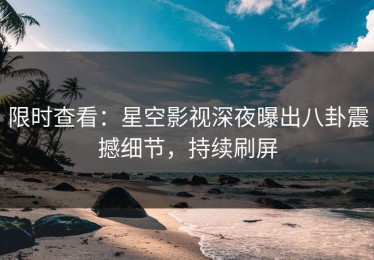 限时查看：星空影视深夜曝出八卦震撼细节，持续刷屏