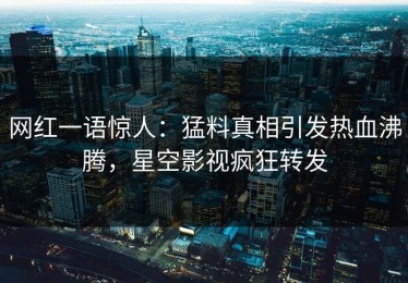 网红一语惊人：猛料真相引发热血沸腾，星空影视疯狂转发