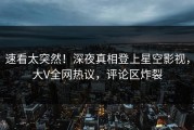 速看太突然！深夜真相登上星空影视，大V全网热议，评论区炸裂