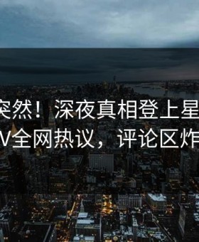 速看太突然！深夜真相登上星空影视，大V全网热议，评论区炸裂