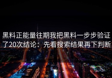 黑料正能量往期我把黑料一步步验证了20次结论：先看搜索结果再下判断