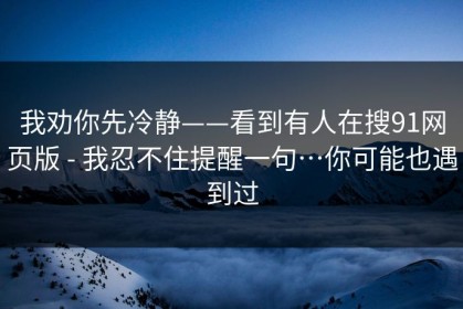 我劝你先冷静——看到有人在搜91网页版 - 我忍不住提醒一句…你可能也遇到过