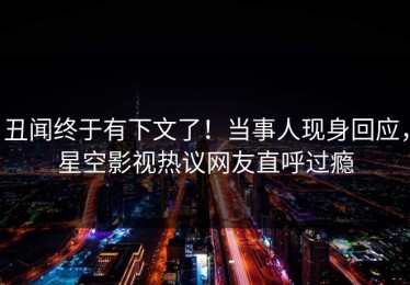 丑闻终于有下文了！当事人现身回应，星空影视热议网友直呼过瘾