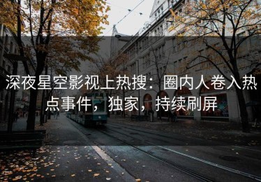 深夜星空影视上热搜：圈内人卷入热点事件，独家，持续刷屏