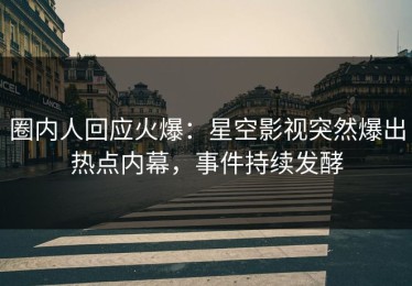圈内人回应火爆：星空影视突然爆出热点内幕，事件持续发酵