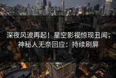 深夜风波再起！星空影视惊现丑闻，神秘人无奈回应：持续刷屏