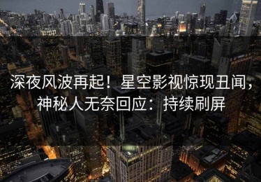 深夜风波再起！星空影视惊现丑闻，神秘人无奈回应：持续刷屏