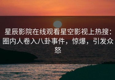 星辰影院在线观看星空影视上热搜：圈内人卷入八卦事件，惊爆，引发众怒