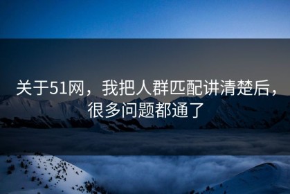 关于51网，我把人群匹配讲清楚后，很多问题都通了