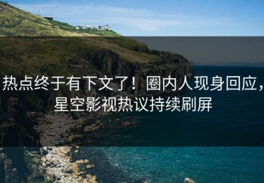 热点终于有下文了！圈内人现身回应，星空影视热议持续刷屏