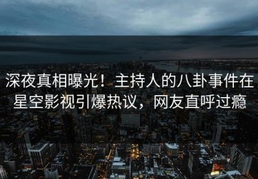 深夜真相曝光！主持人的八卦事件在星空影视引爆热议，网友直呼过瘾