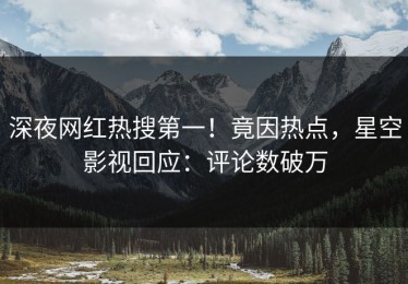 深夜网红热搜第一！竟因热点，星空影视回应：评论数破万