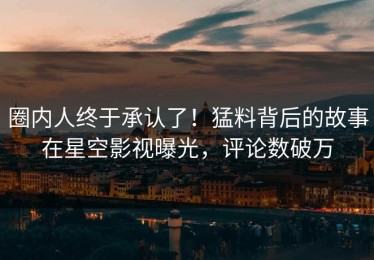 圈内人终于承认了！猛料背后的故事在星空影视曝光，评论数破万
