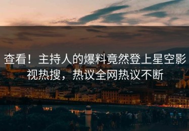 查看！主持人的爆料竟然登上星空影视热搜，热议全网热议不断