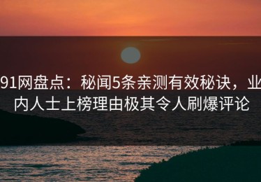 91网盘点：秘闻5条亲测有效秘诀，业内人士上榜理由极其令人刷爆评论