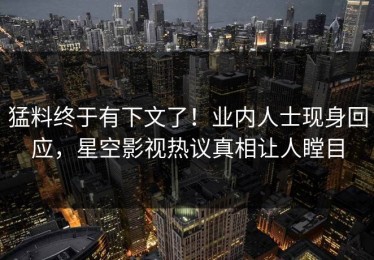 猛料终于有下文了！业内人士现身回应，星空影视热议真相让人瞠目
