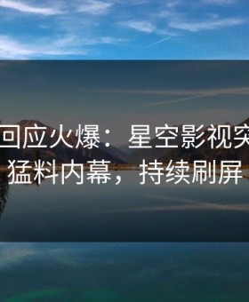 当事人回应火爆：星空影视突然爆出猛料内幕，持续刷屏