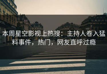 本周星空影视上热搜：主持人卷入猛料事件，热门，网友直呼过瘾