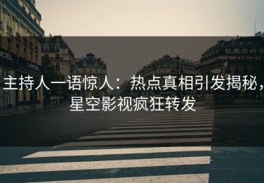 主持人一语惊人：热点真相引发揭秘，星空影视疯狂转发