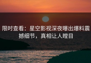 限时查看：星空影视深夜曝出爆料震撼细节，真相让人瞠目